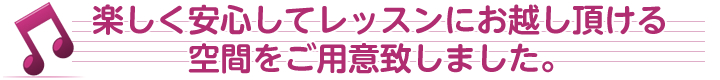 楽しく安心してレッスンにお越し頂ける 空間をご用意致しました。